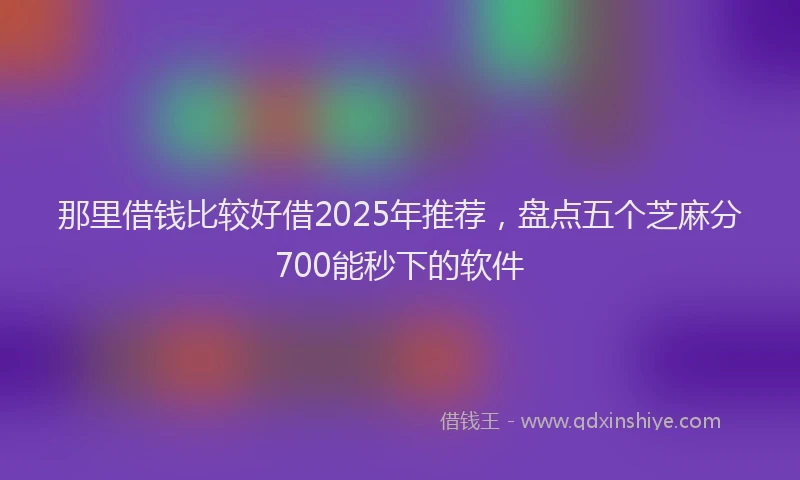 那里借钱比较好借2025年推荐，盘点五个芝麻分700能秒下的软件