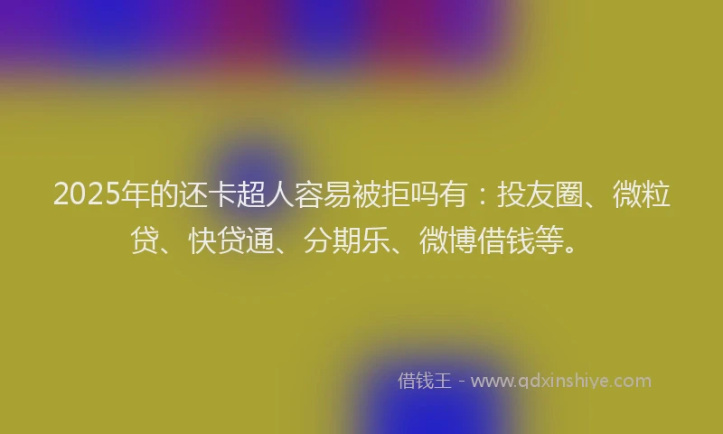 2025年的还卡超人容易被拒吗有：投友圈、微粒贷、快贷通、分期乐、微博借钱等。