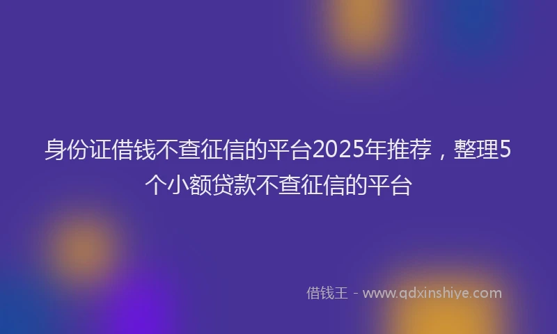 身份证借钱不查征信的平台2025年推荐，整理5个小额贷款不查征信的平台