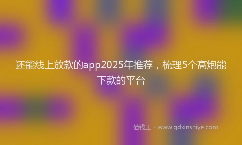 还能线上放款的app2025年推荐，梳理5个高炮能下款的平台