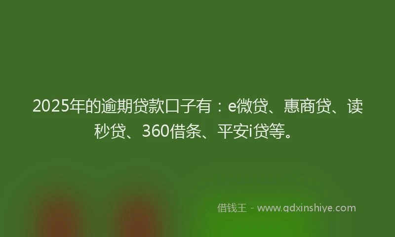 2025年的逾期贷款口子有：e微贷、惠商贷、读秒贷、360借条、平安i贷等。