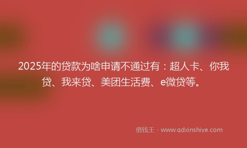 2025年的贷款为啥申请不通过有：超人卡、你我贷、我来贷、美团生活费、e微贷等。