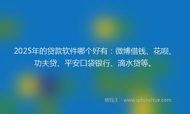2025年的贷款软件哪个好有：微博借钱、花呗、功夫贷、平安口袋银行、滴水贷等。