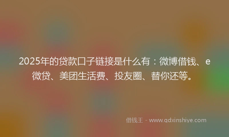 2025年的贷款口子链接是什么有：微博借钱、e微贷、美团生活费、投友圈、替你还等。