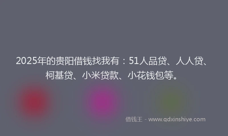 2025年的贵阳借钱找我有：51人品贷、人人贷、柯基贷、小米贷款、小花钱包等。