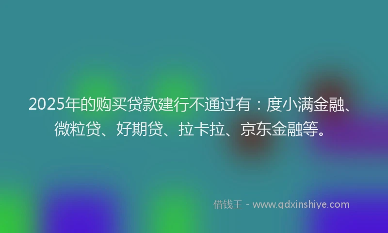 2025年的购买贷款建行不通过有：度小满金融、微粒贷、好期贷、拉卡拉、京东金融等。