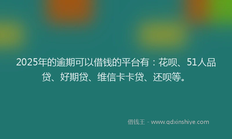 2025年的逾期可以借钱的平台有：花呗、51人品贷、好期贷、维信卡卡贷、还呗等。
