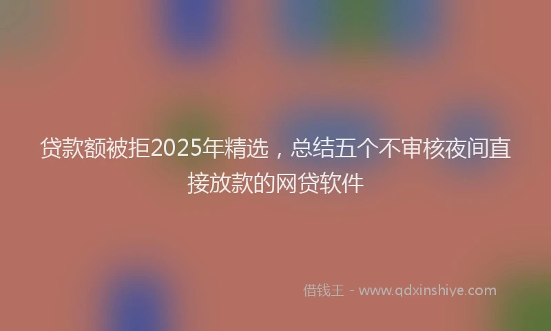 贷款额被拒2025年精选，总结五个不审核夜间直接放款的网贷软件