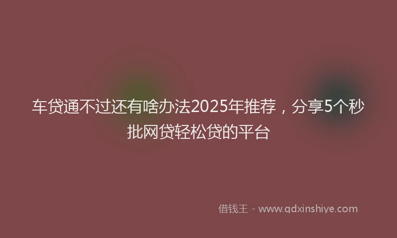 车贷通不过还有啥办法2025年推荐，分享5个秒批网贷轻松贷的平台