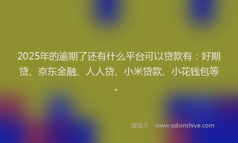 2025年的逾期了还有什么平台可以贷款有：好期贷、京东金融、人人贷、小米贷款、小花钱包等。