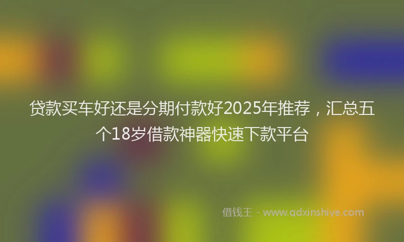 贷款买车好还是分期付款好2025年推荐，汇总五个18岁借款神器快速下款平台
