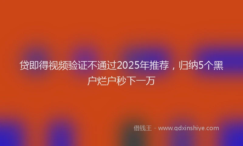 贷即得视频验证不通过2025年推荐，归纳5个黑户烂户秒下一万