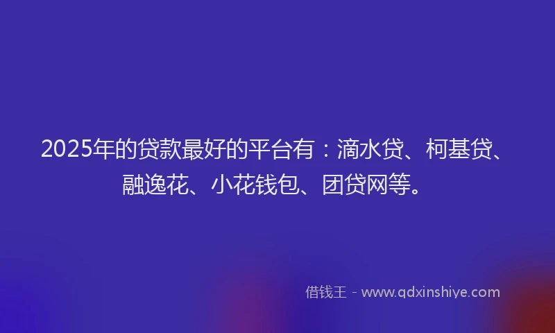 2025年的贷款最好的平台有：滴水贷、柯基贷、融逸花、小花钱包、团贷网等。