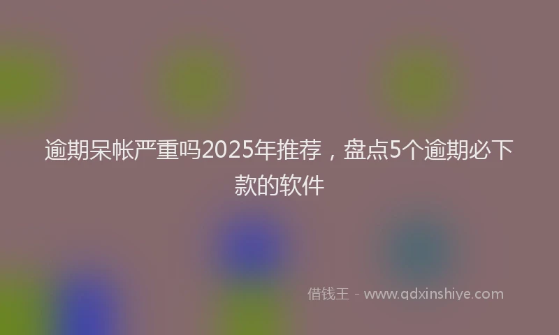 逾期呆帐严重吗2025年推荐，盘点5个逾期必下款的软件