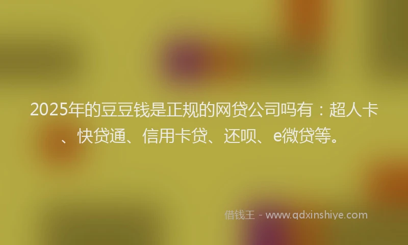 2025年的豆豆钱是正规的网贷公司吗有：超人卡、快贷通、信用卡贷、还呗、e微贷等。