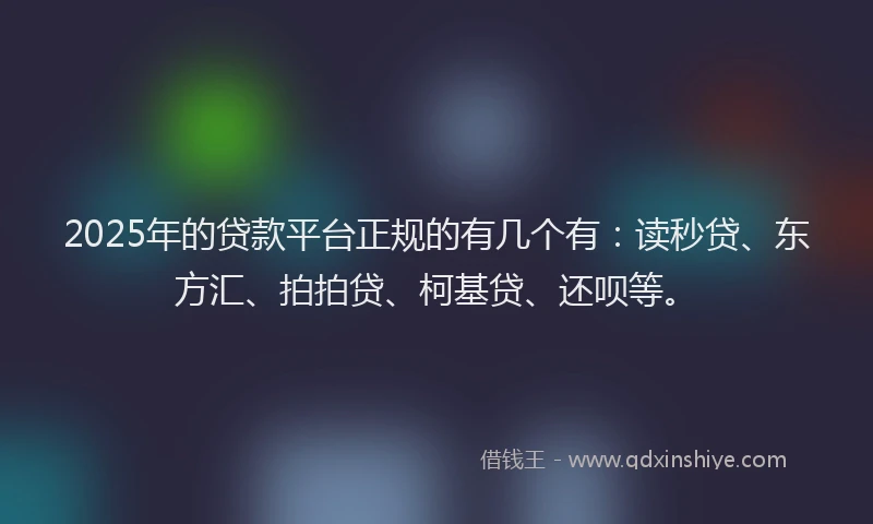 2025年的贷款平台正规的有几个有：读秒贷、东方汇、拍拍贷、柯基贷、还呗等。