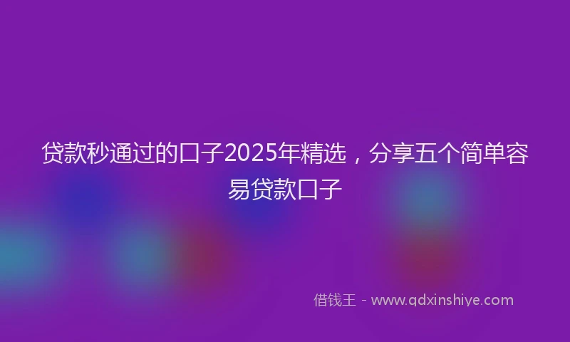 贷款秒通过的口子2025年精选，分享五个简单容易贷款口子