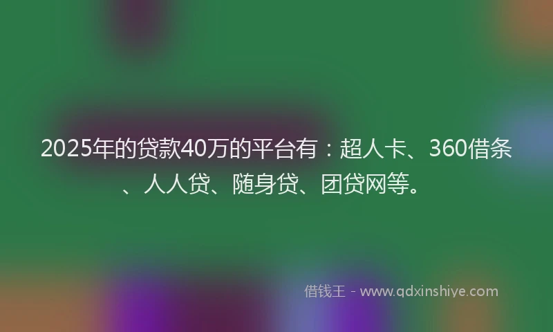 2025年的贷款40万的平台有：超人卡、360借条、人人贷、随身贷、团贷网等。