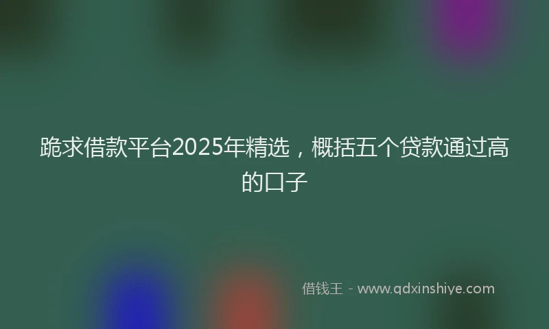 跪求借款平台2025年精选，概括五个贷款通过高的口子