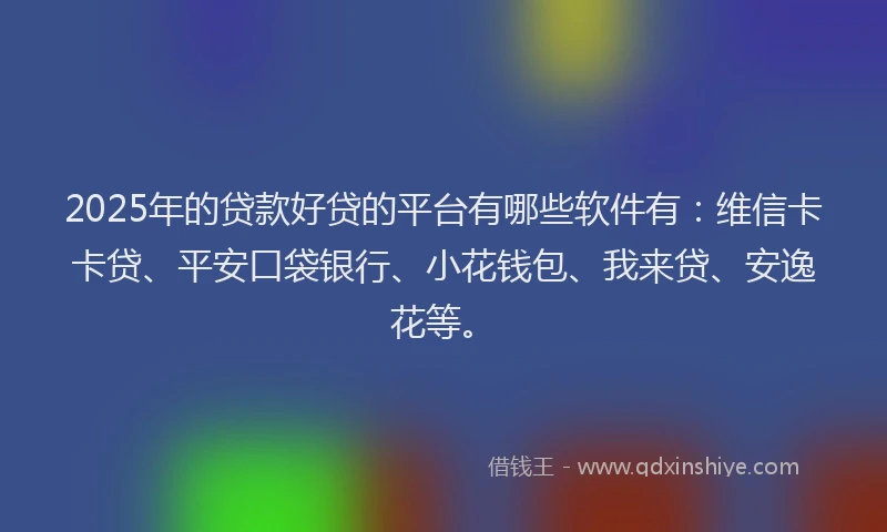 2025年的贷款好贷的平台有哪些软件有：维信卡卡贷、平安口袋银行、小花钱包、我来贷、安逸花等。
