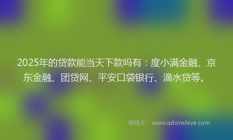 2025年的贷款能当天下款吗有：度小满金融、京东金融、团贷网、平安口袋银行、滴水贷等。