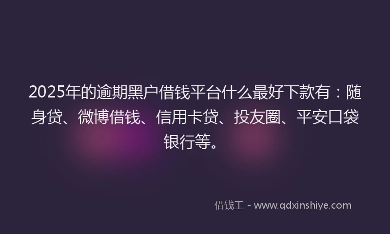 2025年的逾期黑户借钱平台什么最好下款有：随身贷、微博借钱、信用卡贷、投友圈、平安口袋银行等。