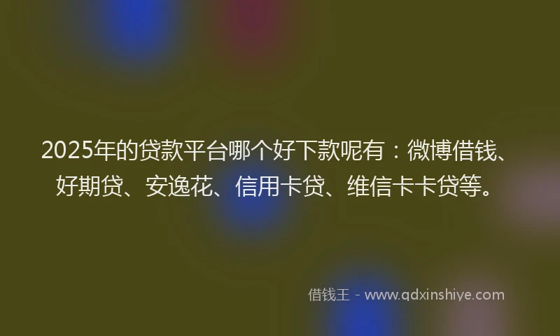 2025年的贷款平台哪个好下款呢有：微博借钱、好期贷、安逸花、信用卡贷、维信卡卡贷等。