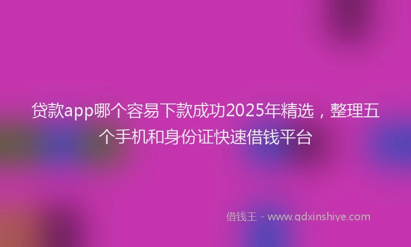 贷款app哪个容易下款成功2025年精选，整理五个手机和身份证快速借钱平台