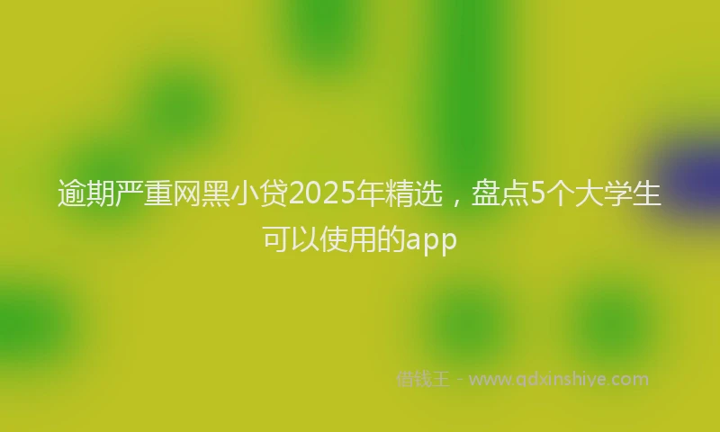 逾期严重网黑小贷2025年精选，盘点5个大学生可以使用的app