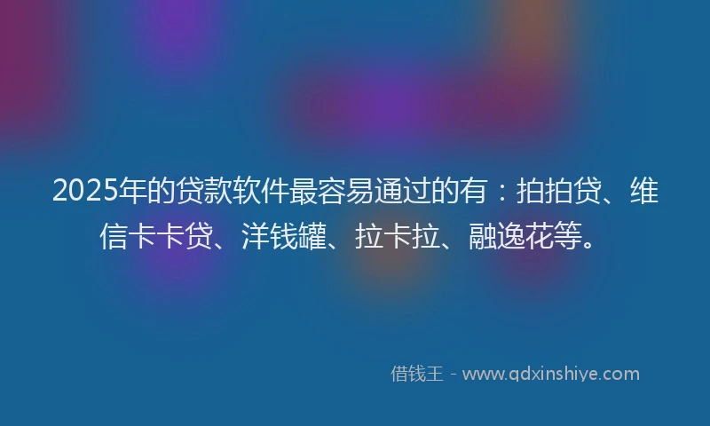 2025年的贷款软件最容易通过的有：拍拍贷、维信卡卡贷、洋钱罐、拉卡拉、融逸花等。