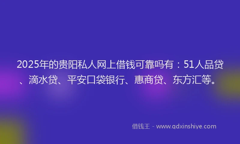 2025年的贵阳私人网上借钱可靠吗有：51人品贷、滴水贷、平安口袋银行、惠商贷、东方汇等。