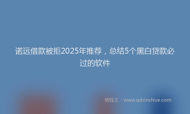 诺远借款被拒2025年推荐，总结5个黑白贷款必过的软件