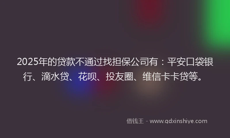 2025年的贷款不通过找担保公司有：平安口袋银行、滴水贷、花呗、投友圈、维信卡卡贷等。
