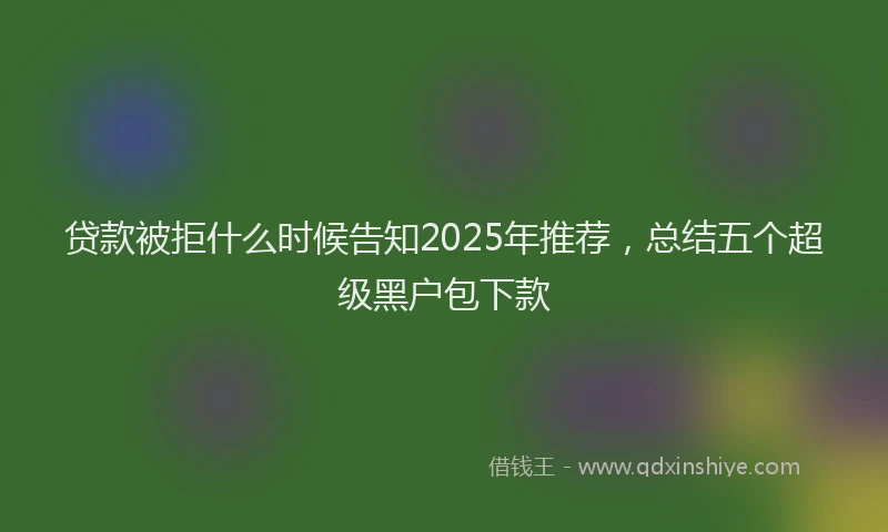 贷款被拒什么时候告知2025年推荐，总结五个超级黑户包下款