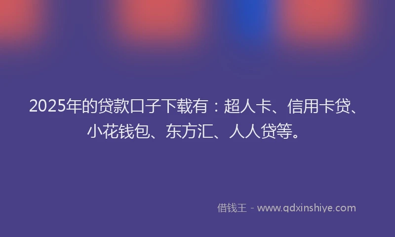 2025年的贷款口子下载有：超人卡、信用卡贷、小花钱包、东方汇、人人贷等。