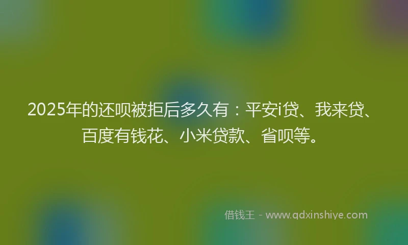 2025年的还呗被拒后多久有：平安i贷、我来贷、百度有钱花、小米贷款、省呗等。