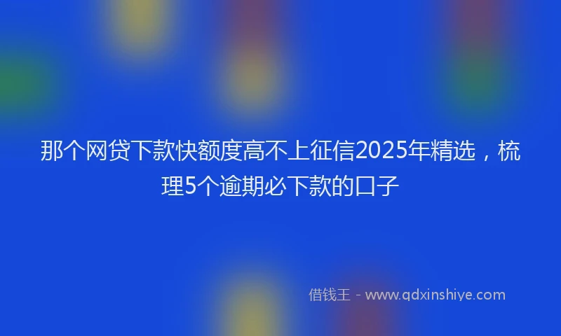 那个网贷下款快额度高不上征信2025年精选，梳理5个逾期必下款的口子