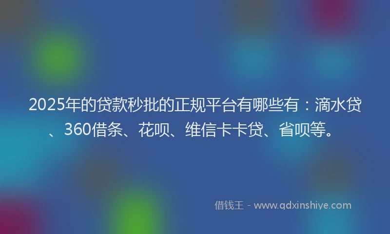 2025年的贷款秒批的正规平台有哪些有：滴水贷、360借条、花呗、维信卡卡贷、省呗等。
