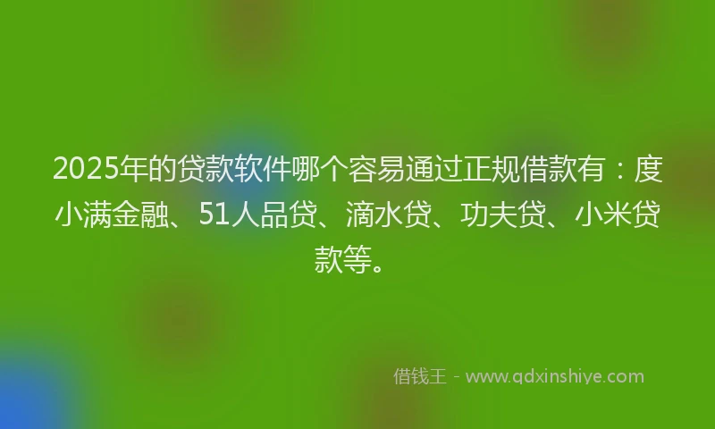 2025年的贷款软件哪个容易通过正规借款有：度小满金融、51人品贷、滴水贷、功夫贷、小米贷款等。