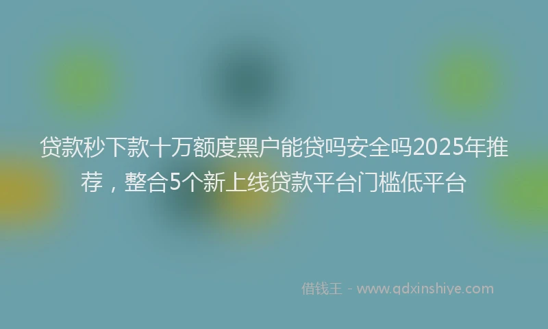贷款秒下款十万额度黑户能贷吗安全吗2025年推荐，整合5个新上线贷款平台门槛低平台