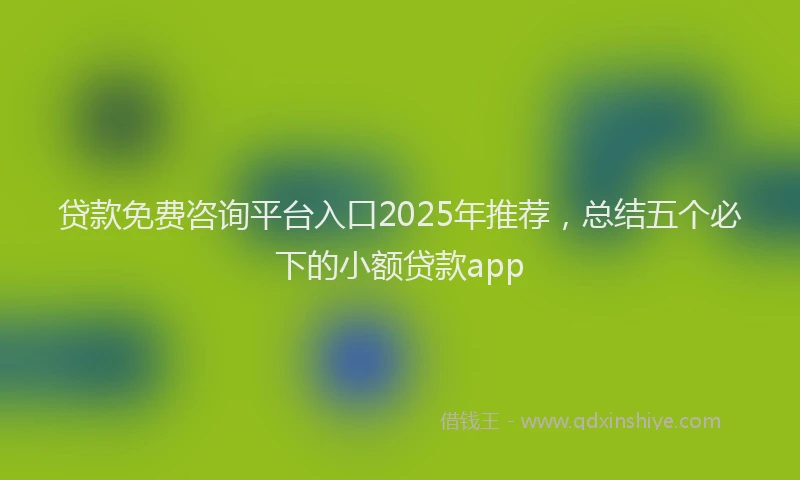 贷款免费咨询平台入口2025年推荐，总结五个必下的小额贷款app