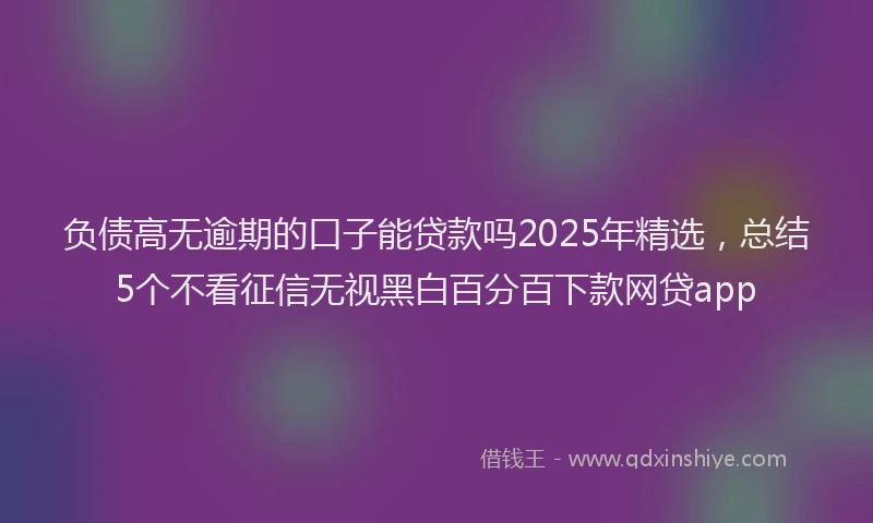 负债高无逾期的口子能贷款吗2025年精选，总结5个不看征信无视黑白百分百下款网贷app
