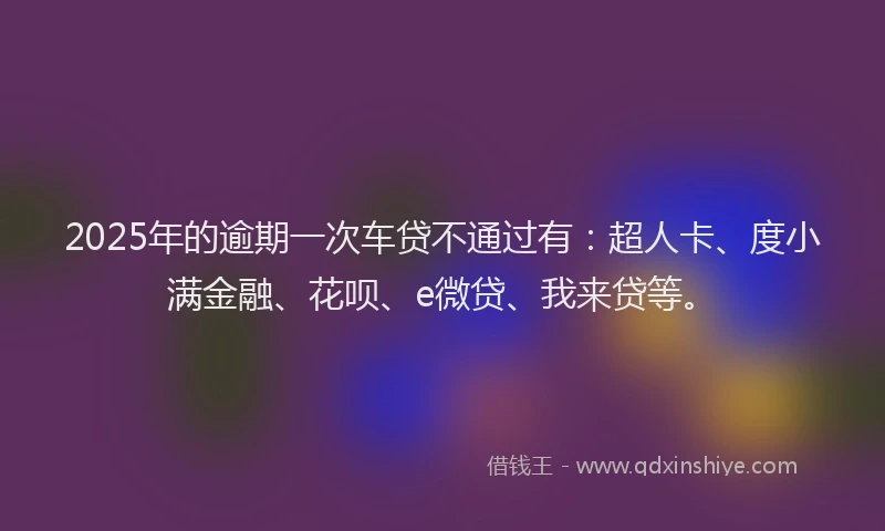 2025年的逾期一次车贷不通过有：超人卡、度小满金融、花呗、e微贷、我来贷等。