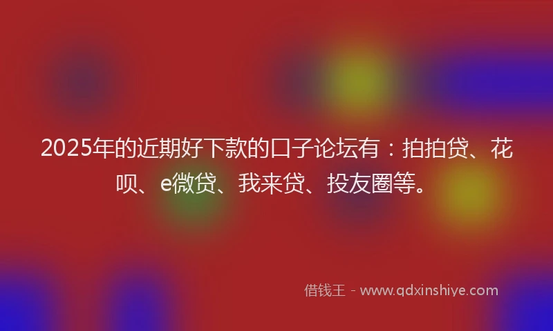 2025年的近期好下款的口子论坛有：拍拍贷、花呗、e微贷、我来贷、投友圈等。