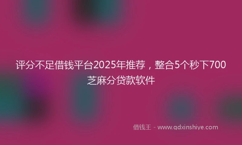 评分不足借钱平台2025年推荐，整合5个秒下700芝麻分贷款软件