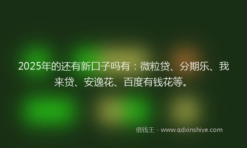 2025年的还有新口子吗有：微粒贷、分期乐、我来贷、安逸花、百度有钱花等。