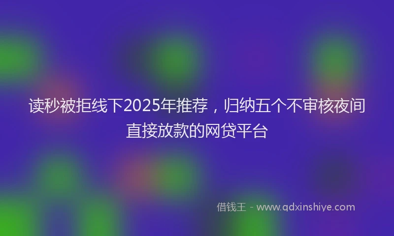 读秒被拒线下2025年推荐，归纳五个不审核夜间直接放款的网贷平台