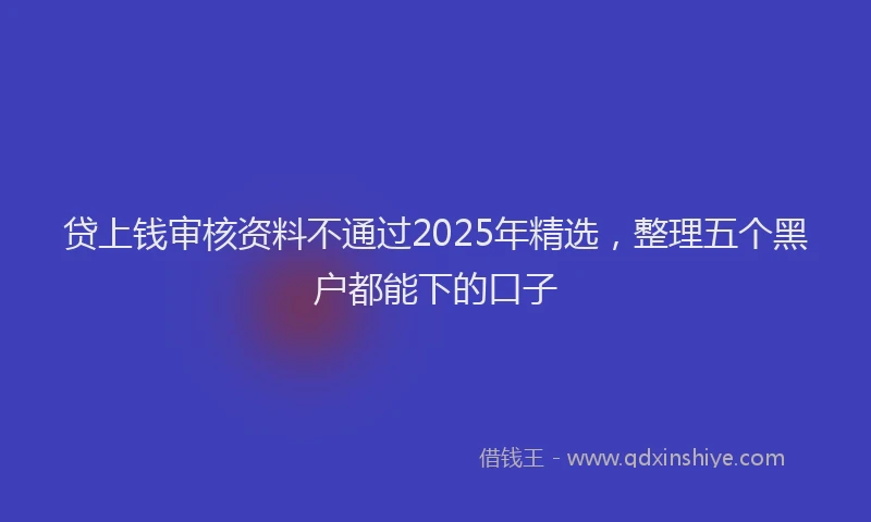 贷上钱审核资料不通过2025年精选，整理五个黑户都能下的口子