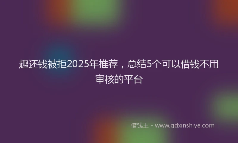 趣还钱被拒2025年推荐，总结5个可以借钱不用审核的平台