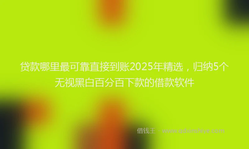 贷款哪里最可靠直接到账2025年精选，归纳5个无视黑白百分百下款的借款软件